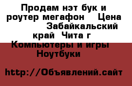 Продам нэт бук и роутер мегафон  › Цена ­ 10 000 - Забайкальский край, Чита г. Компьютеры и игры » Ноутбуки   